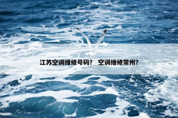 江苏空调维修号码? 空调维修常州? 江苏空调维修号码? 空调维修常州?
