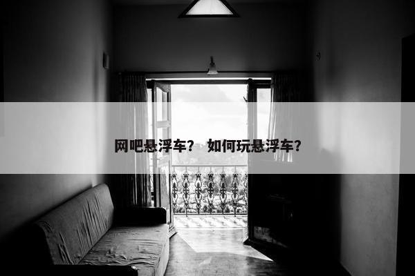 网吧悬浮车? 如何玩悬浮车? 网吧悬浮车? 如何玩悬浮车?