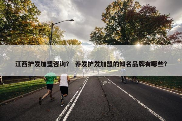 江西护发加盟咨询？ 养发护发加盟的知名品牌有哪些？