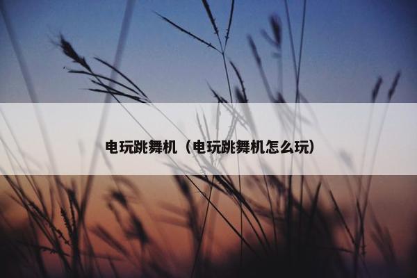 电玩跳舞机(电玩跳舞机怎么玩) 电玩跳舞机(电玩跳舞机怎么玩)