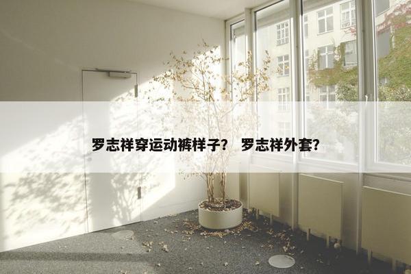 罗志祥穿运动裤样子？ 罗志祥外套？