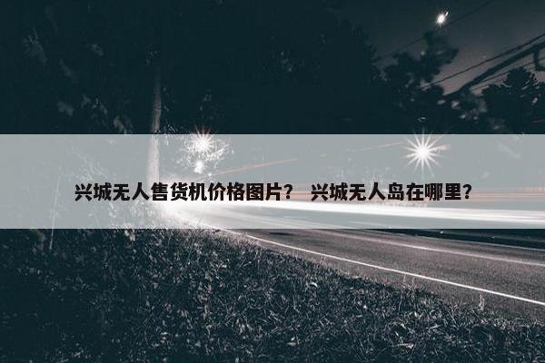 兴城无人售货机价格图片？ 兴城无人岛在哪里？
