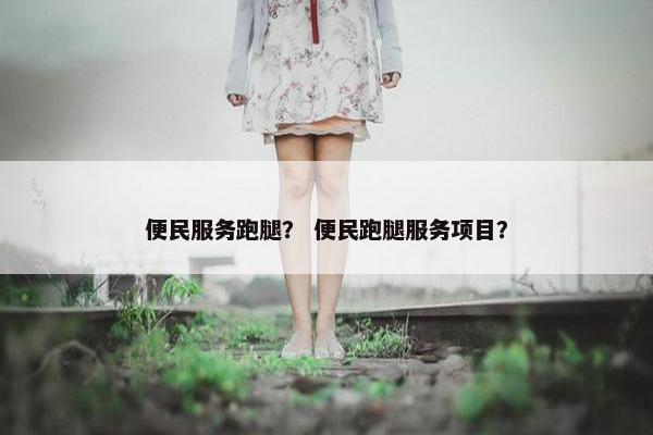便民服务跑腿？ 便民跑腿服务项目？