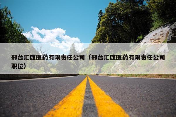 邢台汇康医药有限责任公司(邢台汇康医药有限责任公司职位) 邢台汇康医药有限责任公司(邢台汇康医药有限责任公司职位)