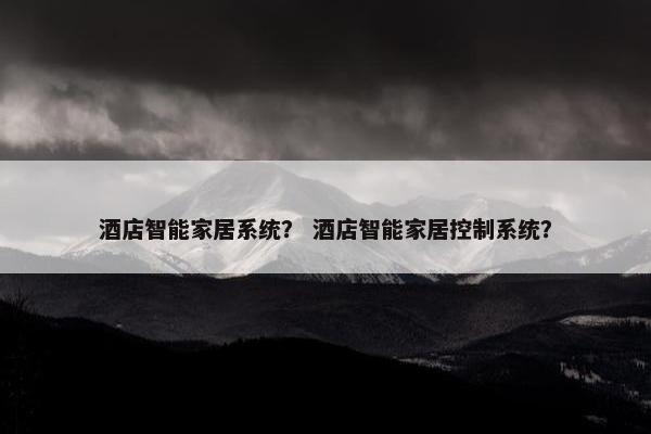 酒店智能家居系统? 酒店智能家居控制系统? 酒店智能家居系统? 酒店智能家居控制系统?