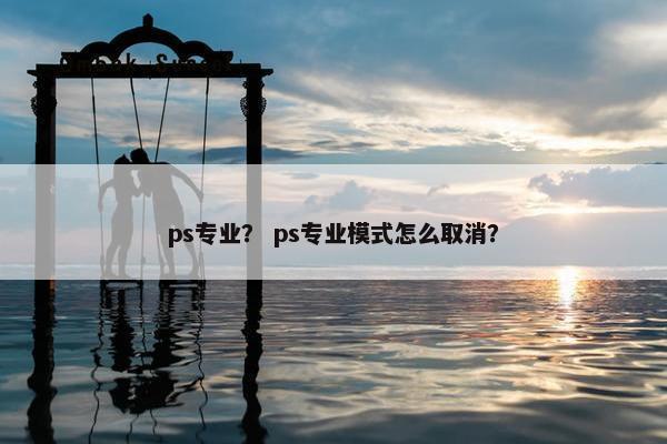 ps专业? ps专业模式怎么取消? ps专业? ps专业模式怎么取消?
