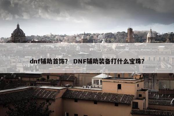 dnf辅助首饰? DNF辅助装备打什么宝珠? dnf辅助首饰? DNF辅助装备打什么宝珠?