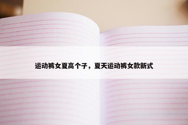 运动裤女夏高个子，夏天运动裤女款新式