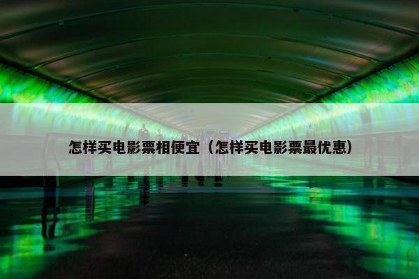 怎样买电影票相便宜（怎样买电影票最优惠）