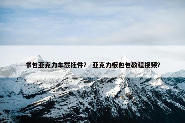 书包亚克力车载挂件？ 亚克力板包包教程视频？