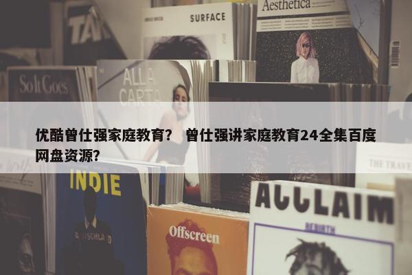 优酷曾仕强家庭教育？ 曾仕强讲家庭教育24全集百度网盘资源？