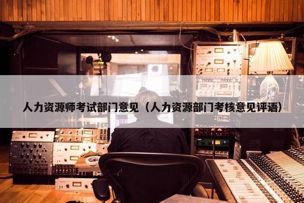 人力资源师考试部门意见（人力资源部门考核意见评语）