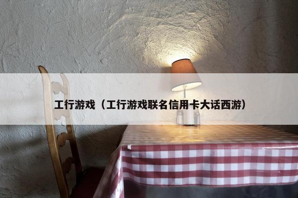 工行游戏（工行游戏联名信用卡大话西游）
