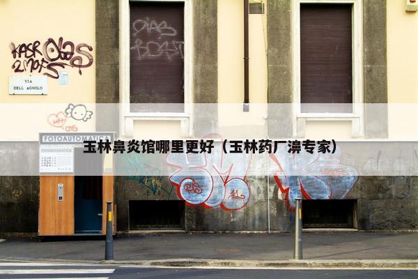 玉林鼻炎馆哪里更好（玉林药厂濞专家）