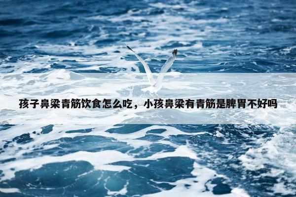 孩子鼻梁青筋饮食怎么吃，小孩鼻梁有青筋是脾胃不好吗