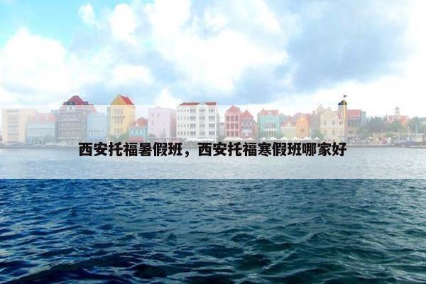 西安托福暑假班，西安托福寒假班哪家好
