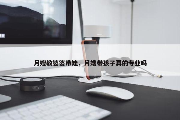 月嫂教婆婆带娃，月嫂带孩子真的专业吗