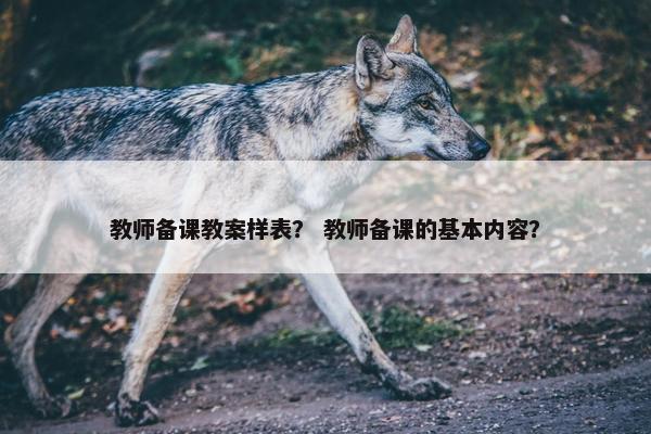 教师备课教案样表？ 教师备课的基本内容？