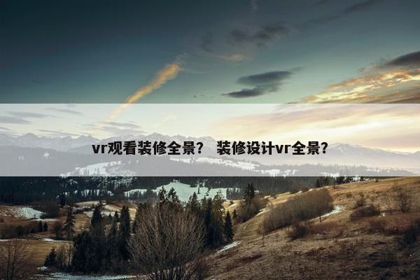 vr观看装修全景？ 装修设计vr全景？