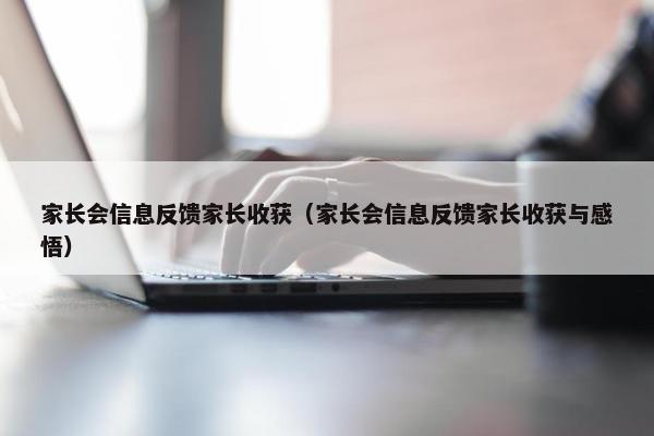 家长会信息反馈家长收获（家长会信息反馈家长收获与感悟）
