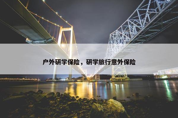 户外研学保险，研学旅行意外保险