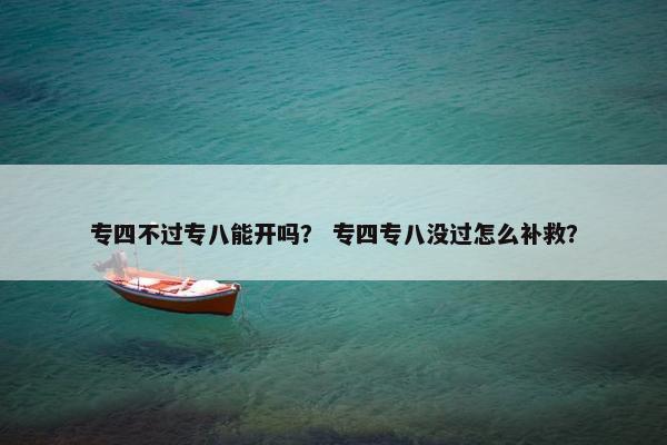 专四不过专八能开吗？ 专四专八没过怎么补救？