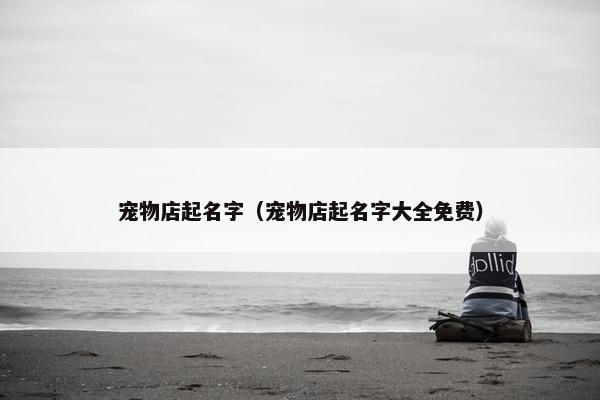 宠物店起名字（宠物店起名字大全免费）