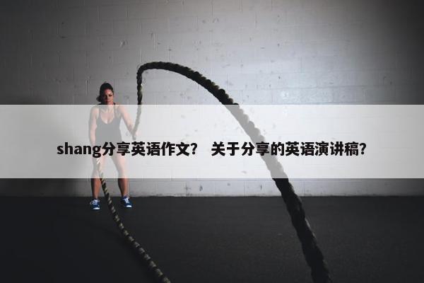 shang分享英语作文? 关于分享的英语演讲稿? shang分享英语作文? 关于分享的英语演讲稿?