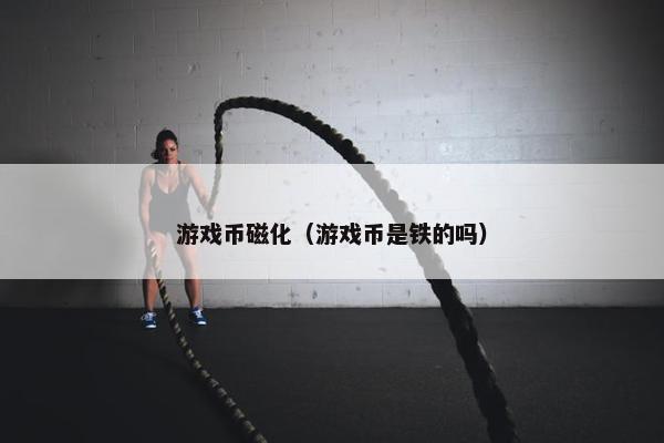 游戏币磁化（游戏币是铁的吗）