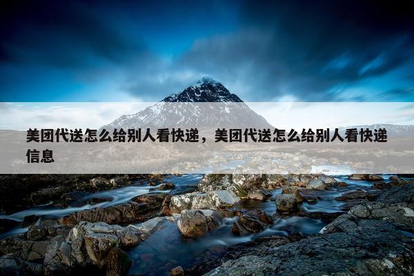 美团代送怎么给别人看快递,美团代送怎么给别人看快递信息 美团代送怎么给别人看快递,美团代送怎么给别人看快递信息