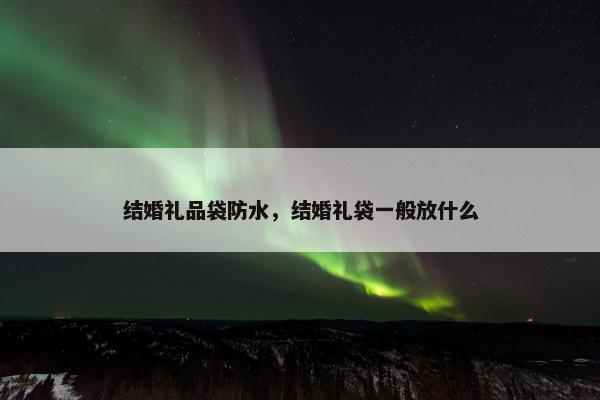 结婚礼品袋防水，结婚礼袋一般放什么
