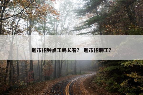 超市招钟点工吗长春？ 超市招聘工？