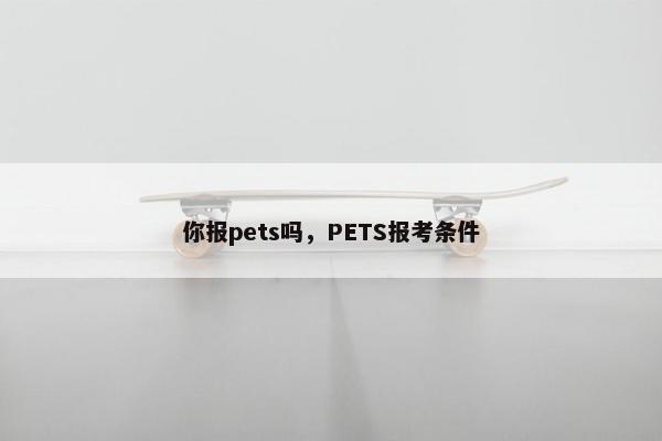 你报pets吗,PETS报考条件 你报pets吗,PETS报考条件
