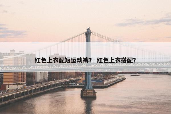 红色上衣配短运动裤? 红色上衣搭配? 红色上衣配短运动裤? 红色上衣搭配?