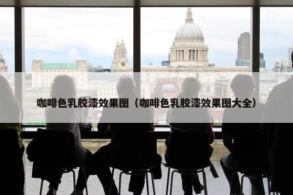 咖啡色乳胶漆效果图（咖啡色乳胶漆效果图大全）