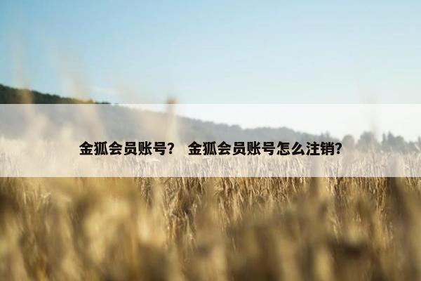 金狐会员账号? 金狐会员账号怎么注销? 金狐会员账号? 金狐会员账号怎么注销?
