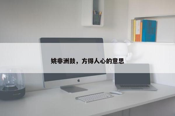 姚非洲鼓,方得人心的意思 姚非洲鼓,方得人心的意思