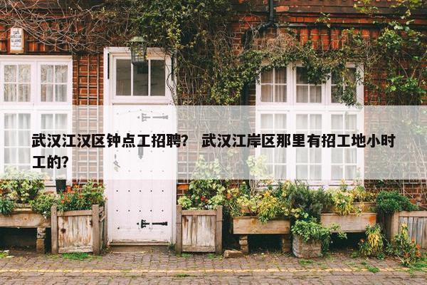 武汉江汉区钟点工招聘？ 武汉江岸区那里有招工地小时工的？