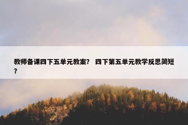 教师备课四下五单元教案？ 四下第五单元教学反思简短？