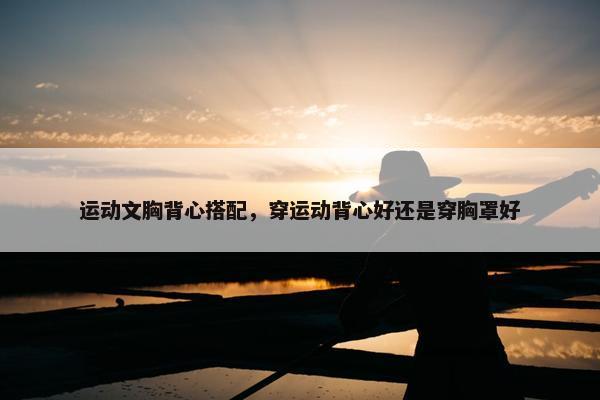 运动文胸背心搭配，穿运动背心好还是穿胸罩好