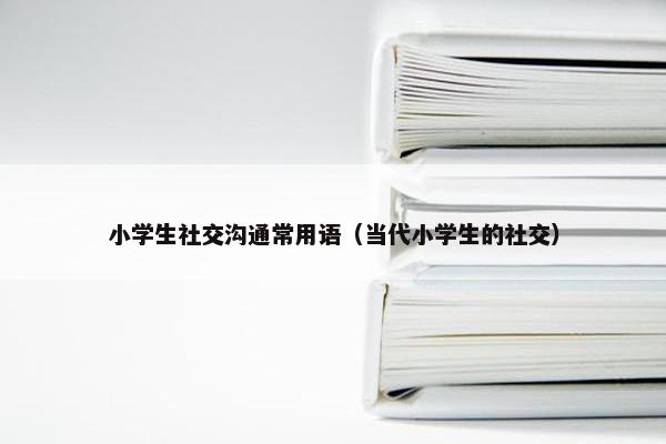小学生社交沟通常用语（当代小学生的社交）