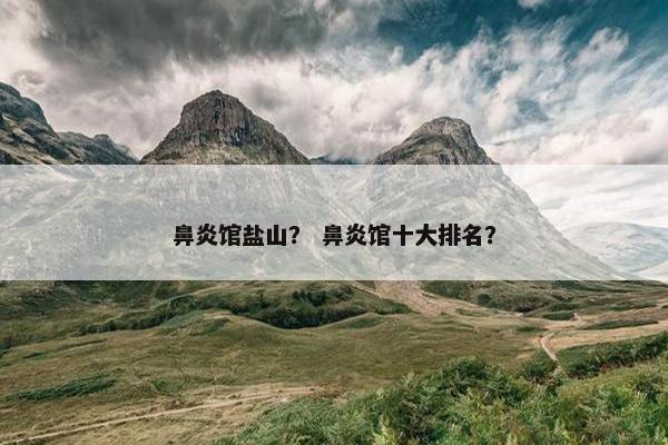 鼻炎馆盐山? 鼻炎馆十大排名? 鼻炎馆盐山? 鼻炎馆十大排名?