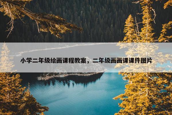 小学二年级绘画课程教案,二年级画画课课件图片 小学二年级绘画课程教案,二年级画画课课件图片