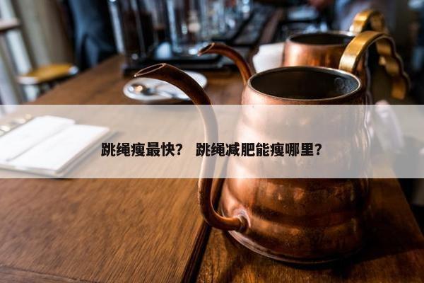 跳绳瘦最快？ 跳绳减肥能瘦哪里？
