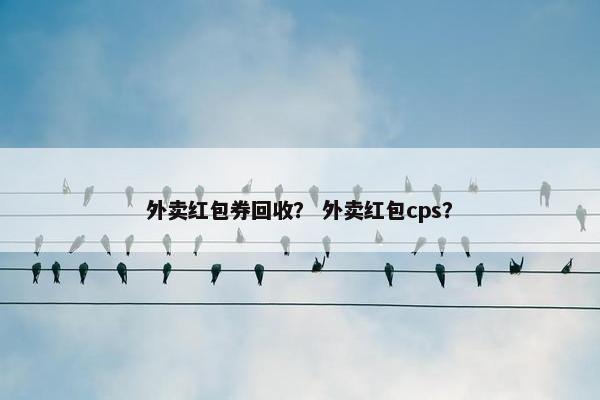 外卖红包券回收？ 外卖红包cps？