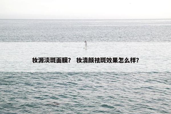 妆源淡斑面膜？ 妆清颜祛斑效果怎么样？