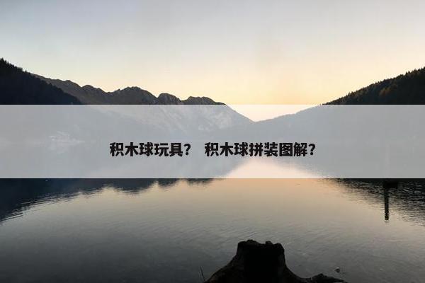 积木球玩具? 积木球拼装图解? 积木球玩具? 积木球拼装图解?