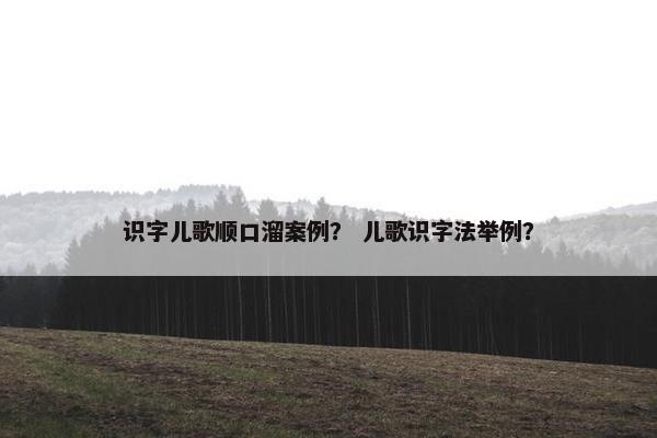识字儿歌顺口溜案例？ 儿歌识字法举例？