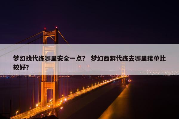 梦幻找代练哪里安全一点？ 梦幻西游代练去哪里接单比较好？