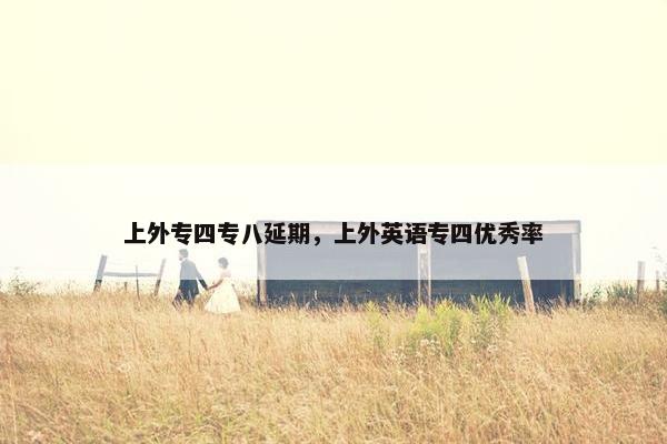 上外专四专八延期，上外英语专四优秀率